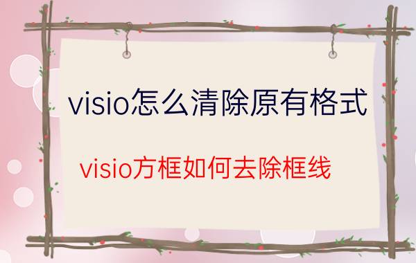 visio怎么清除原有格式 visio方框如何去除框线？